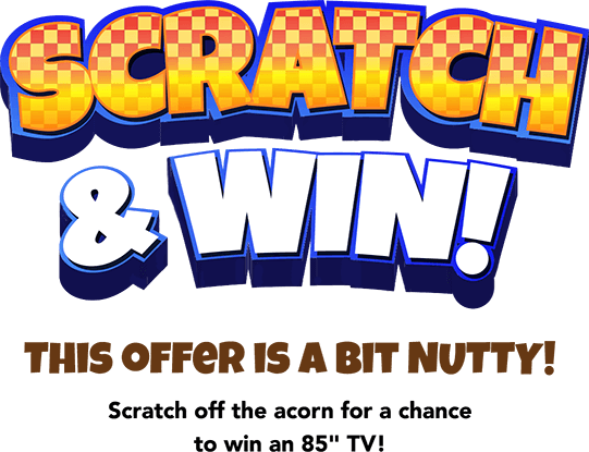 Scratch & Win! This offer is a bit NUTTY! Scratch off the acorn for a chance to win an 85 inches TV!